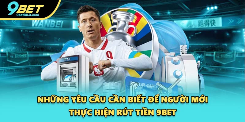 Những yêu cầu cần biết để người mới thực hiện rút tiền 9BET